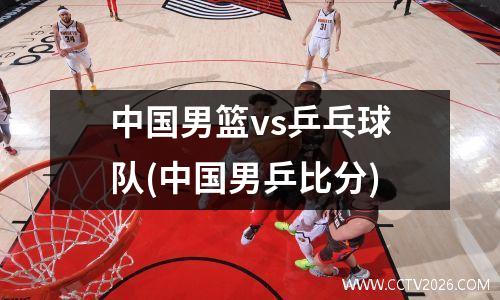 中国男篮vs乒乓球队(中国男乒比分)