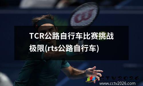 TCR公路自行车比赛挑战极限(rts公路自行车)