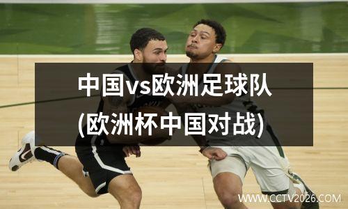 中国vs欧洲足球队(欧洲杯中国对战)