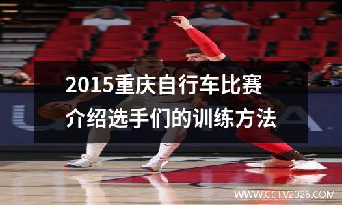 2015重庆自行车比赛介绍选手们的训练方法