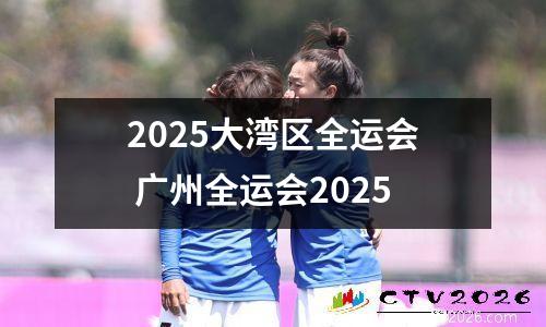 2025大湾区全运会 广州全运会2025