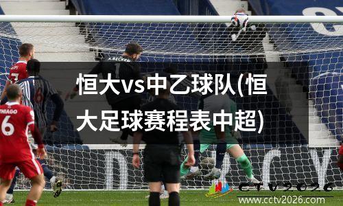 恒大vs中乙球队(恒大足球赛程表中超)