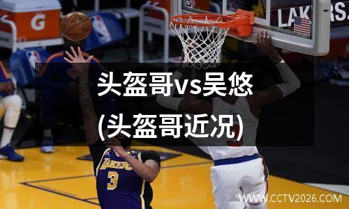 头盔哥vs吴悠(头盔哥近况)