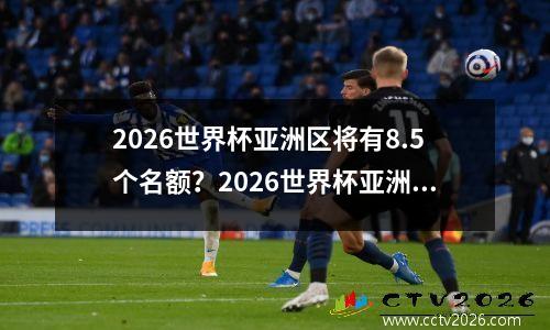 2026世界杯亚洲区将有8.5个名额？2026世界杯亚洲85个名额什么意思