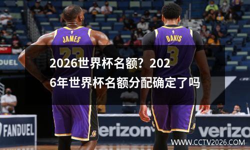 2026世界杯名额？2026年世界杯名额分配确定了吗