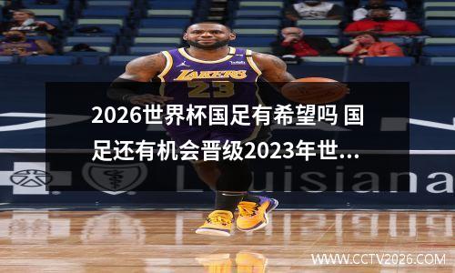 2026世界杯国足有希望吗 国足还有机会晋级2023年世界杯吗