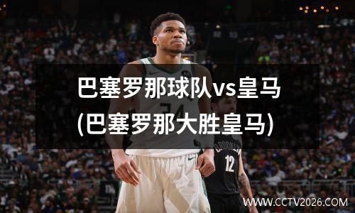 巴塞罗那球队vs皇马(巴塞罗那大胜皇马)