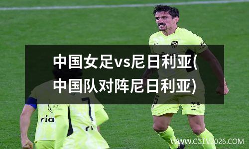 中国女足vs尼日利亚(中国队对阵尼日利亚)