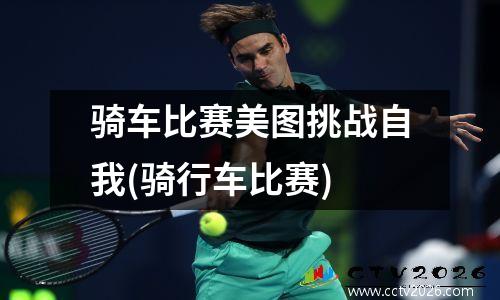 骑车比赛美图挑战自我(骑行车比赛)