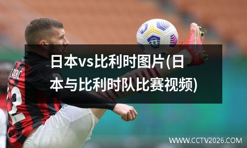 日本vs比利时图片(日本与比利时队比赛视频)