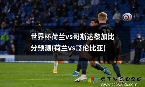 世界杯荷兰vs哥斯达黎加比分预测(荷兰vs哥伦比亚)