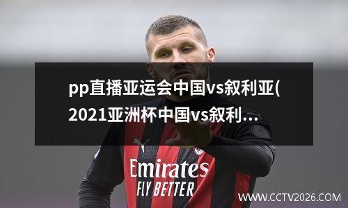 pp直播亚运会中国vs叙利亚(2021亚洲杯中国vs叙利亚)