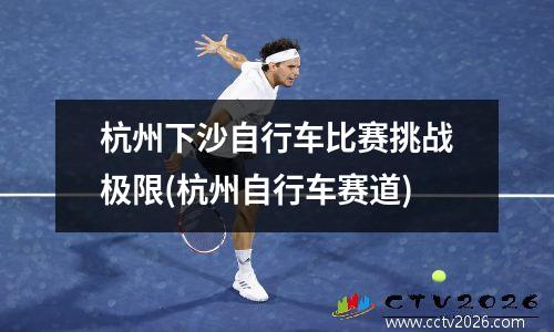 杭州下沙自行车比赛挑战极限(杭州自行车赛道)