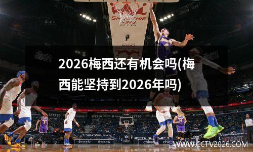 2026梅西还有机会吗(梅西能坚持到2026年吗)