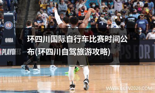 环四川国际自行车比赛时间公布(环四川自驾旅游攻略)