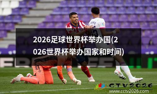 2026足球世界杯举办国(2026世界杯举办国家和时间)