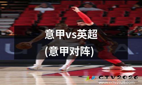 意甲vs英超(意甲对阵)