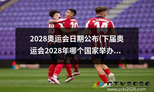 2028奥运会日期公布(下届奥运会2028年哪个国家举办)