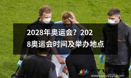 2028年奥运会？2028奥运会时间及举办地点