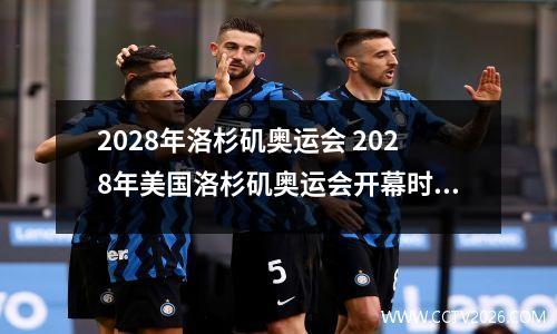 2028年洛杉矶奥运会 2028年美国洛杉矶奥运会开幕时间
