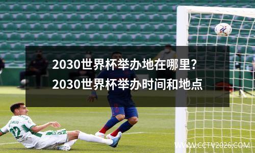 2030世界杯举办地在哪里？2030世界杯举办时间和地点