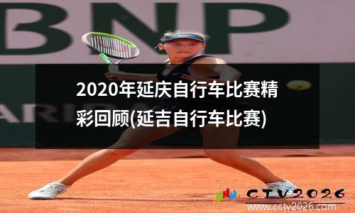 2020年延庆自行车比赛精彩回顾(延吉自行车比赛)