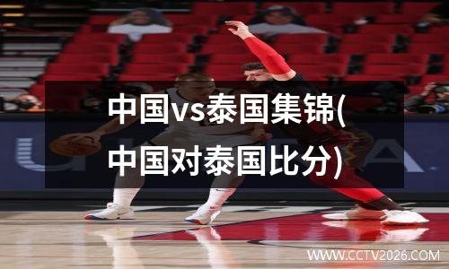 中国vs泰国集锦(中国对泰国比分)