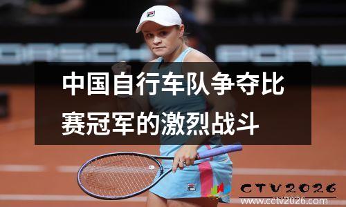 中国自行车队争夺比赛冠军的激烈战斗