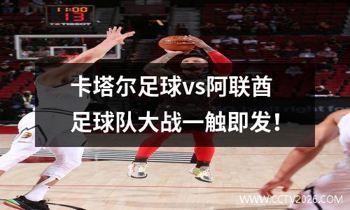 卡塔尔足球vs阿联酋足球队大战一触即发！