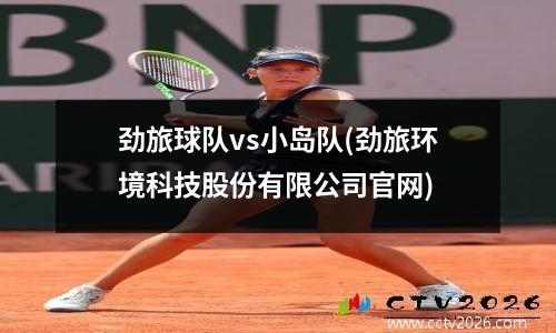 劲旅球队vs小岛队(劲旅环境科技股份有限公司官网)