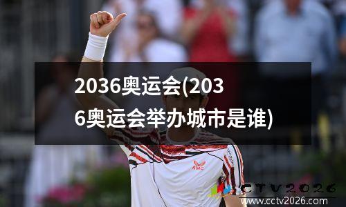 2036奥运会(2036奥运会举办城市是谁)
