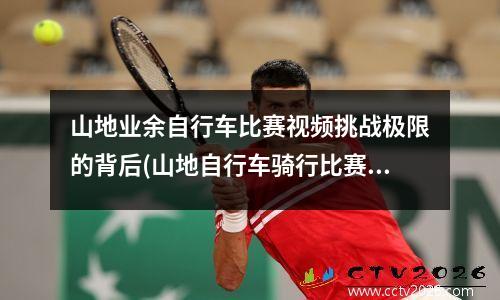 山地业余自行车比赛视频挑战极限的背后(山地自行车骑行比赛)