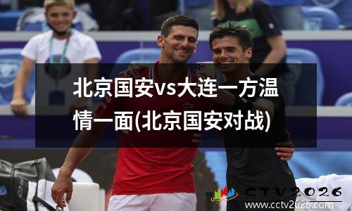 北京国安vs大连一方温情一面(北京国安对战)