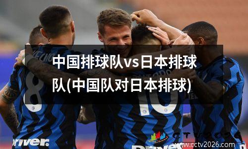 中国排球队vs日本排球队(中国队对日本排球)
