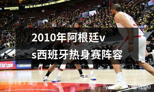 2010年阿根廷vs西班牙热身赛阵容
