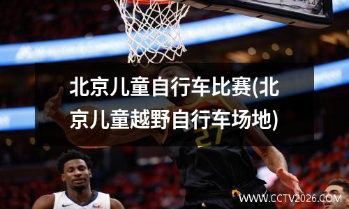 北京儿童自行车比赛(北京儿童越野自行车场地)