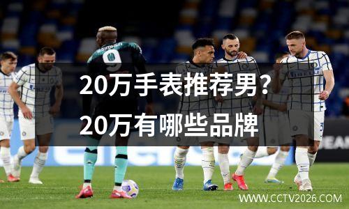 20万手表推荐男？20万有哪些品牌