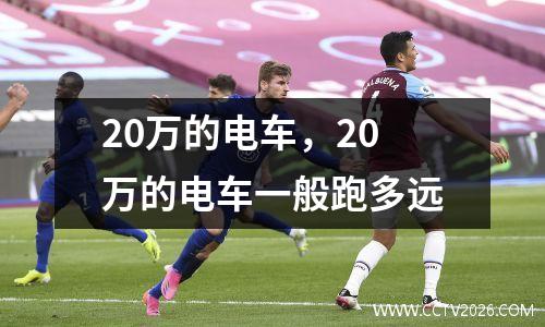 20万的电车，20万的电车一般跑多远