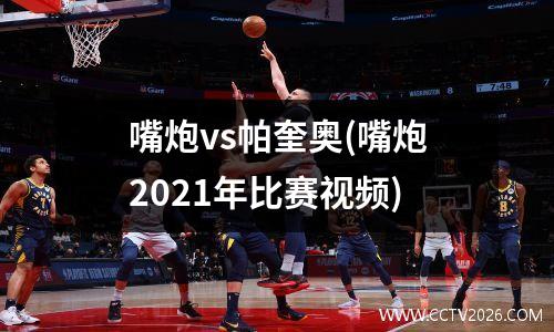 嘴炮vs帕奎奥(嘴炮2021年比赛视频)