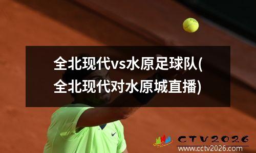 全北现代vs水原足球队(全北现代对水原城直播)