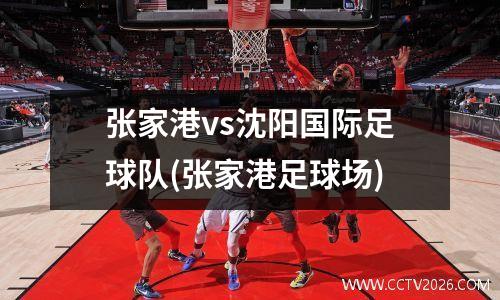 张家港vs沈阳国际足球队(张家港足球场)