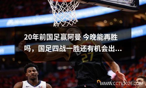20年前国足赢阿曼 今晚能再胜吗，国足四战一胜还有机会出线吗