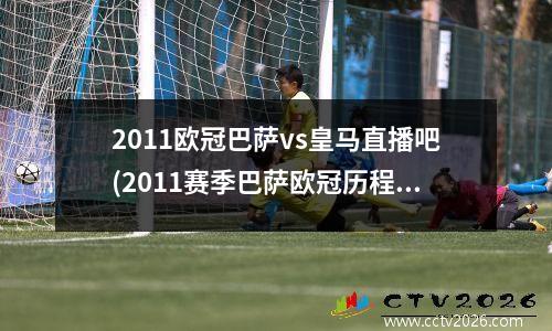 2011欧冠巴萨vs皇马直播吧(2011赛季巴萨欧冠历程)