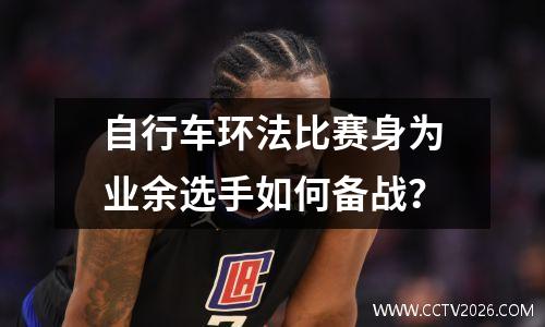 自行车环法比赛身为业余选手如何备战？