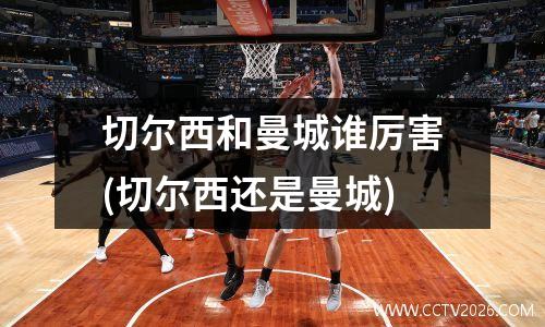 切尔西和曼城谁厉害(切尔西还是曼城)