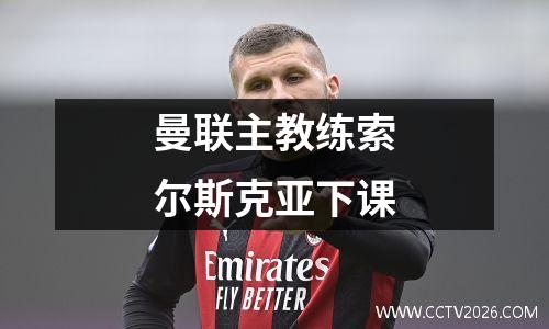 曼联主教练索尔斯克亚下课