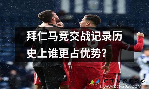 拜仁马竞交战记录历史上谁更占优势？