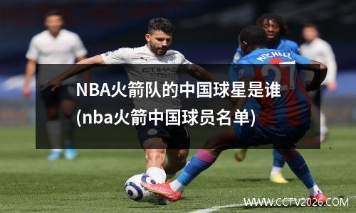 NBA火箭队的中国球星是谁(nba火箭中国球员名单)