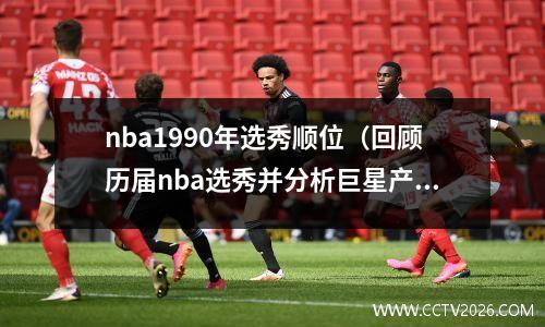 nba1990年选秀顺位（回顾历届nba选秀并分析巨星产生的因素）(nba1999年选秀排名)