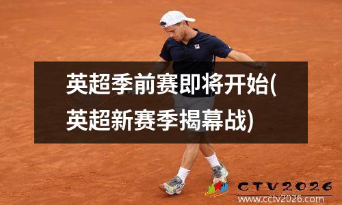 英超季前赛即将开始(英超新赛季揭幕战)